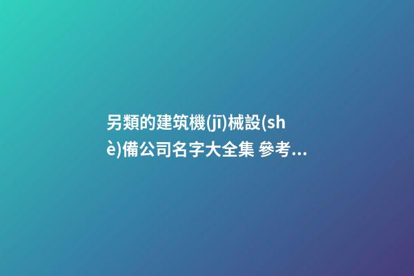 另類的建筑機(jī)械設(shè)備公司名字大全集 參考這批美名-第1張-公司起名-玄機(jī)派